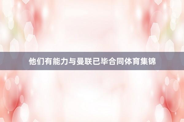 他们有能力与曼联已毕合同体育集锦