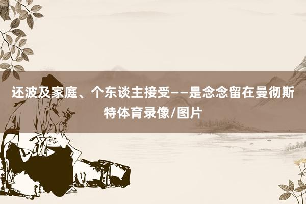 还波及家庭、个东谈主接受——是念念留在曼彻斯特体育录像/图片