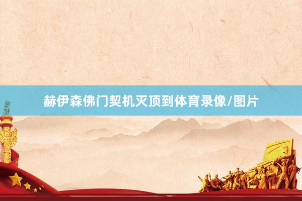 赫伊森佛门契机灭顶到体育录像/图片