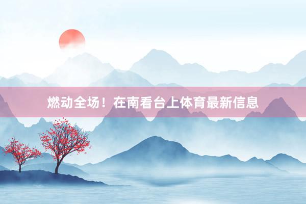 燃动全场！在南看台上体育最新信息