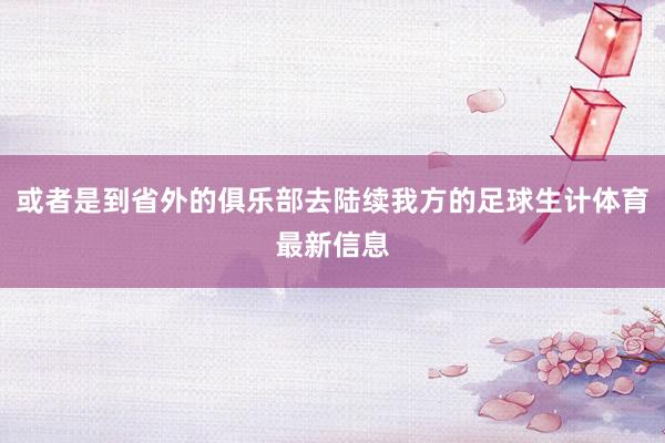 或者是到省外的俱乐部去陆续我方的足球生计体育最新信息