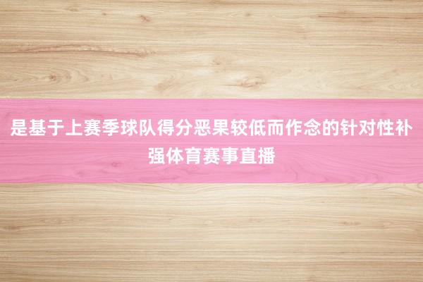 是基于上赛季球队得分恶果较低而作念的针对性补强体育赛事直播