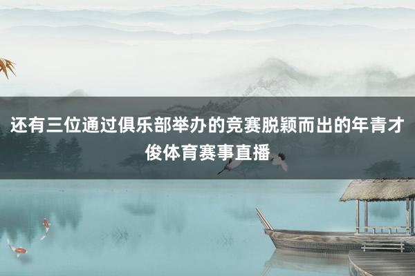 还有三位通过俱乐部举办的竞赛脱颖而出的年青才俊体育赛事直播