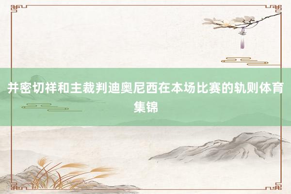 并密切祥和主裁判迪奥尼西在本场比赛的轨则体育集锦