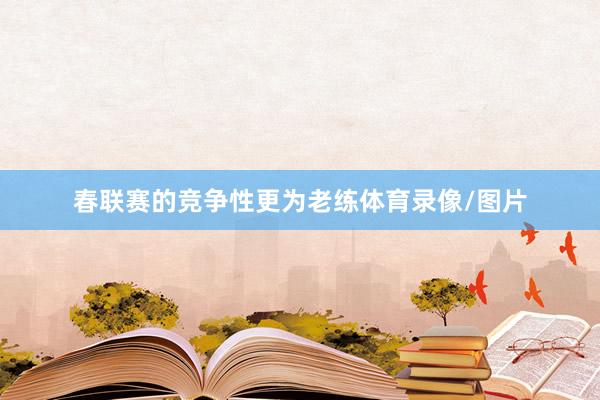 春联赛的竞争性更为老练体育录像/图片