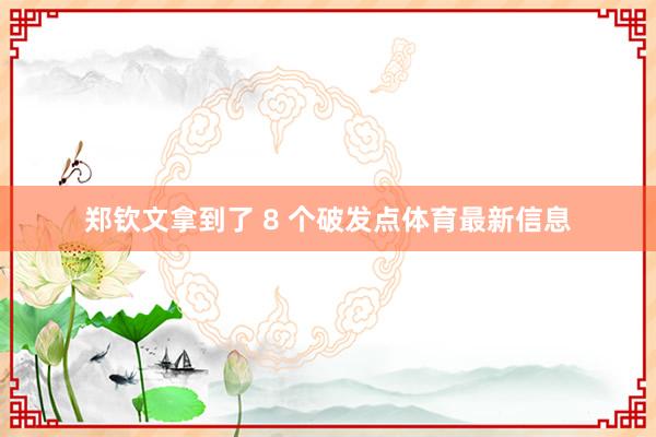 郑钦文拿到了 8 个破发点体育最新信息