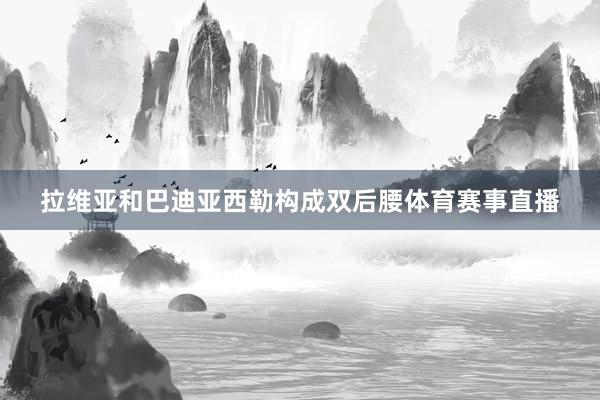 拉维亚和巴迪亚西勒构成双后腰体育赛事直播