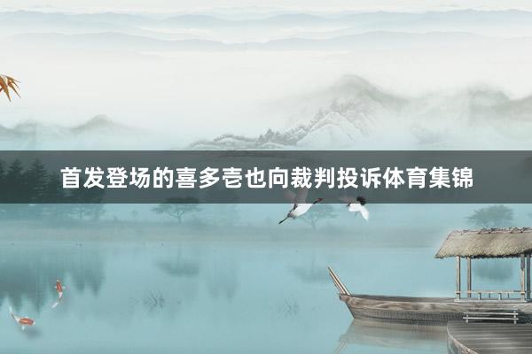 首发登场的喜多壱也向裁判投诉体育集锦