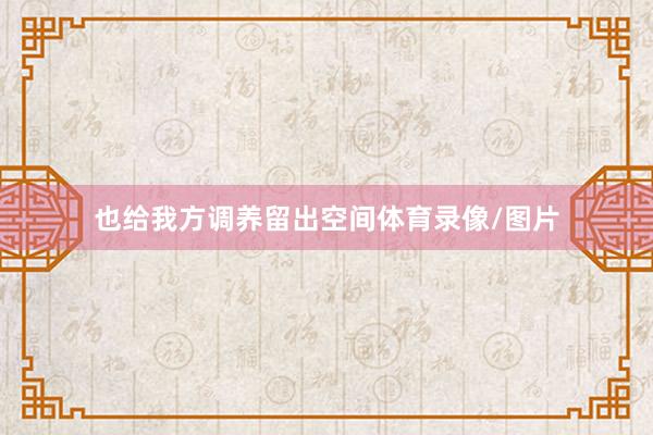 也给我方调养留出空间体育录像/图片