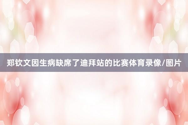 郑钦文因生病缺席了迪拜站的比赛体育录像/图片
