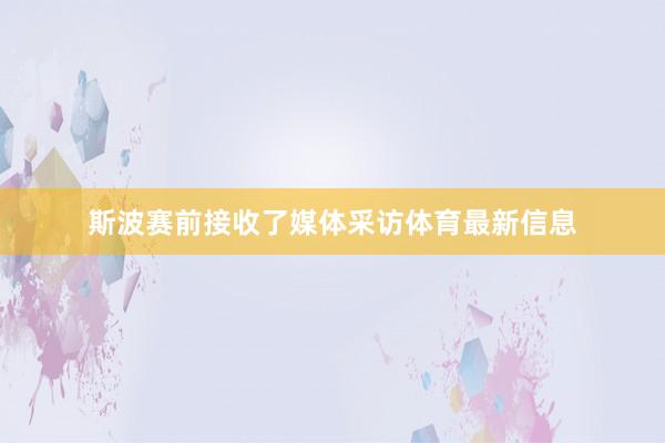 斯波赛前接收了媒体采访体育最新信息