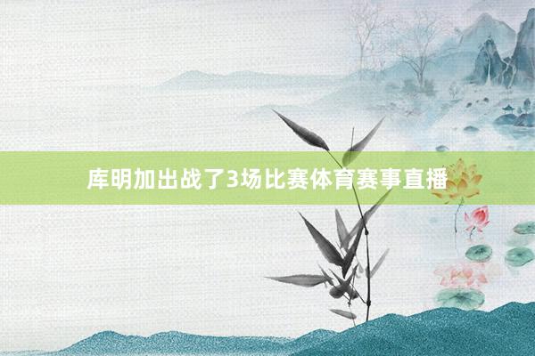 库明加出战了3场比赛体育赛事直播