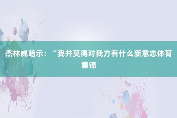 杰林威暗示:“我并莫得对我方有什么新意志体育集锦