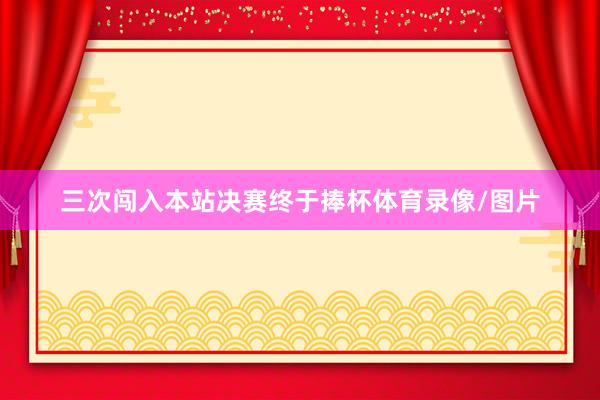 三次闯入本站决赛终于捧杯体育录像/图片