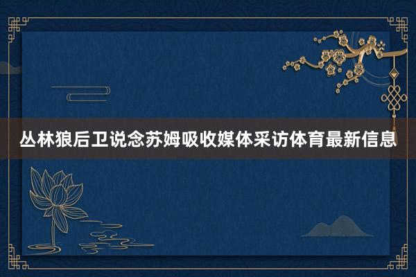 丛林狼后卫说念苏姆吸收媒体采访体育最新信息