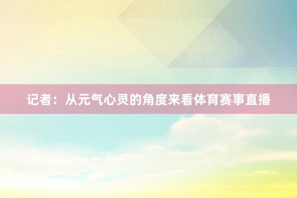 记者：从元气心灵的角度来看体育赛事直播
