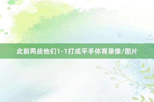 此前两战他们1-1打成平手体育录像/图片