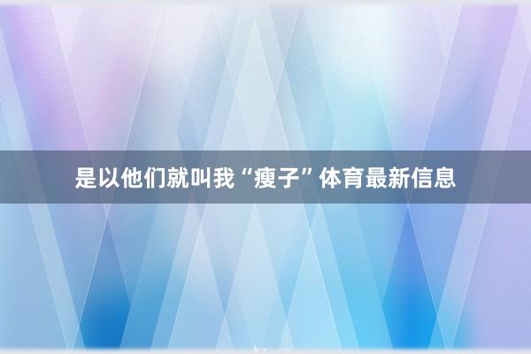 是以他们就叫我“瘦子”体育最新信息