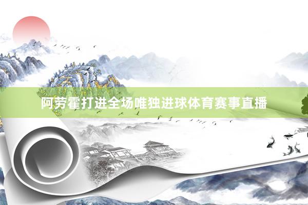 阿劳霍打进全场唯独进球体育赛事直播