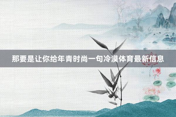 那要是让你给年青时尚一句冷漠体育最新信息