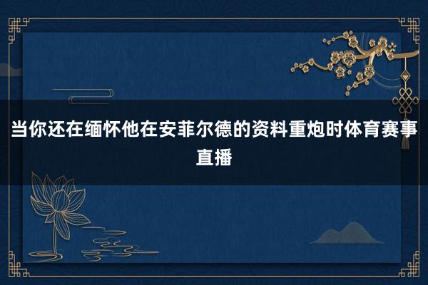 当你还在缅怀他在安菲尔德的资料重炮时体育赛事直播
