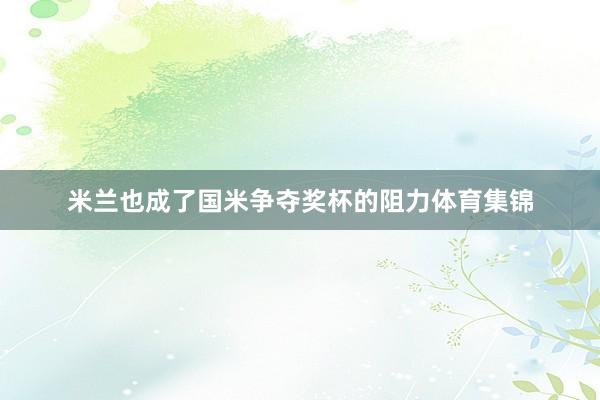 米兰也成了国米争夺奖杯的阻力体育集锦