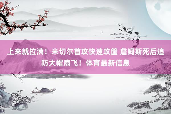 上来就拉满！米切尔首攻快速攻筐 詹姆斯死后追防大帽扇飞！体育最新信息