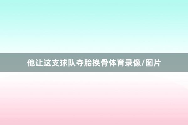 他让这支球队夺胎换骨体育录像/图片
