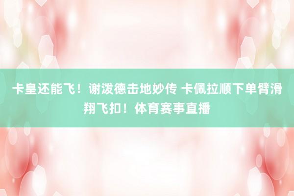 卡皇还能飞！谢泼德击地妙传 卡佩拉顺下单臂滑翔飞扣！体育赛事直播