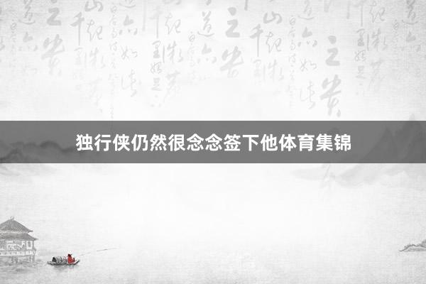 独行侠仍然很念念签下他体育集锦