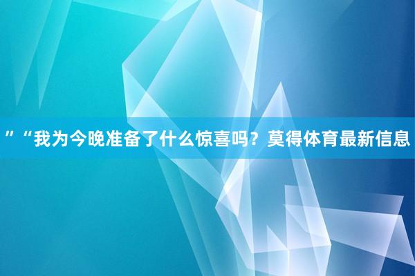 ”“我为今晚准备了什么惊喜吗？莫得体育最新信息