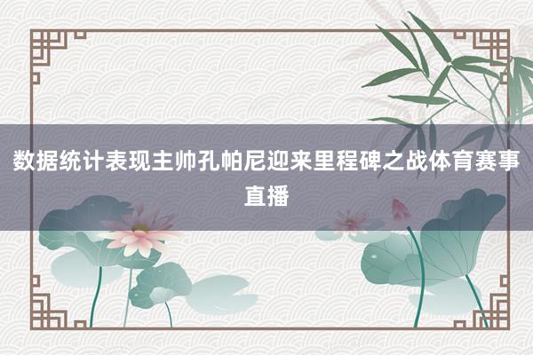 数据统计表现主帅孔帕尼迎来里程碑之战体育赛事直播