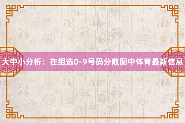 大中小分析：在组选0-9号码分散图中体育最新信息