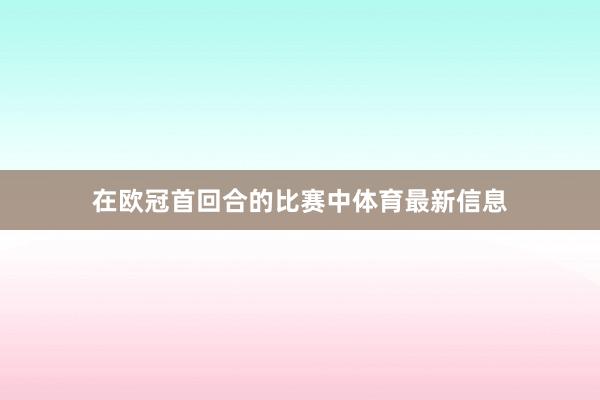 在欧冠首回合的比赛中体育最新信息