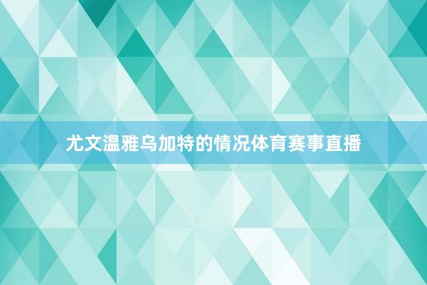 尤文温雅乌加特的情况体育赛事直播