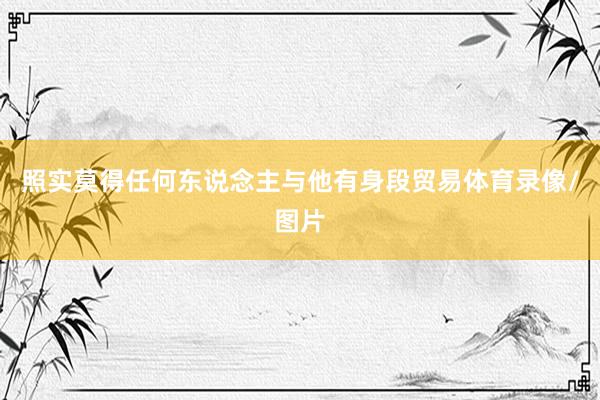 照实莫得任何东说念主与他有身段贸易体育录像/图片