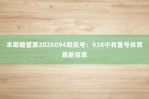 本期瞻望第2026094期奖号：938中有重号体育最新信息