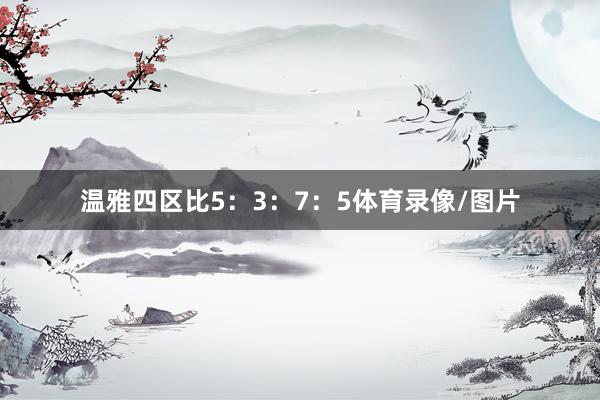 温雅四区比5：3：7：5体育录像/图片
