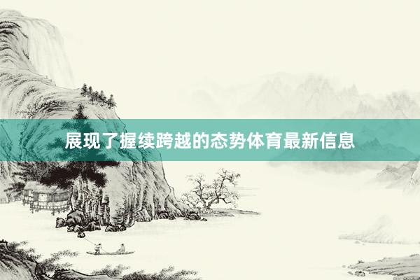 展现了握续跨越的态势体育最新信息