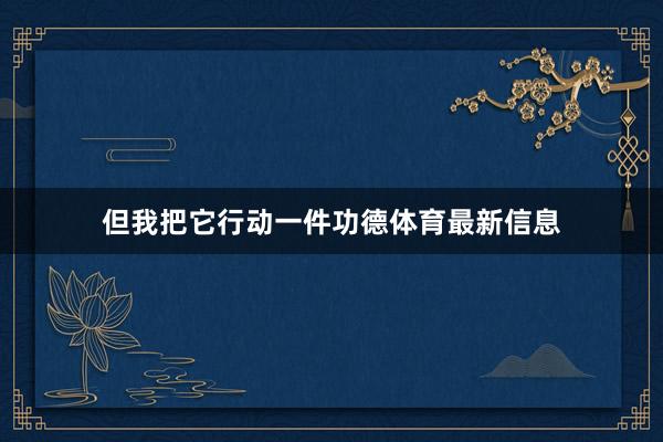 但我把它行动一件功德体育最新信息