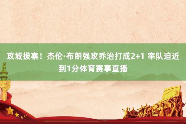 攻城拔寨！杰伦·布朗强攻乔治打成2+1 率队迫近到1分体育赛事直播