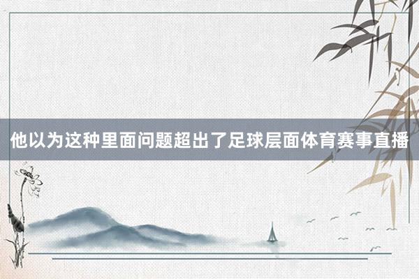 他以为这种里面问题超出了足球层面体育赛事直播