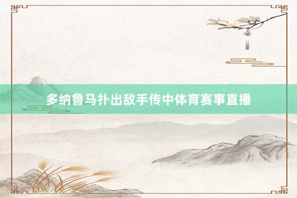 多纳鲁马扑出敌手传中体育赛事直播