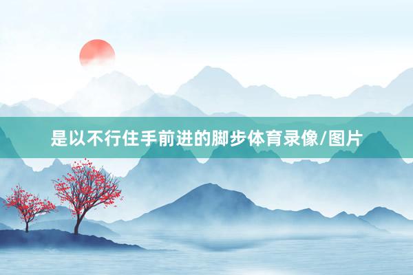 是以不行住手前进的脚步体育录像/图片