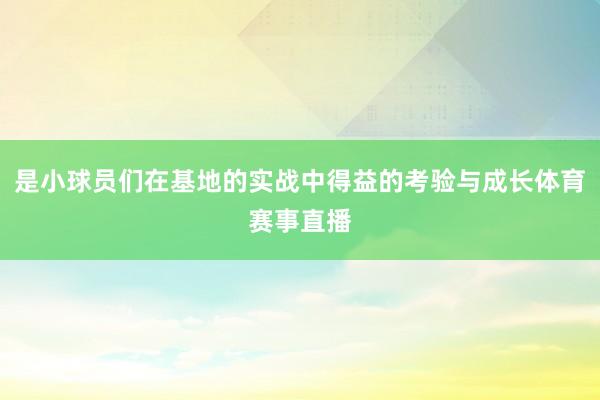 是小球员们在基地的实战中得益的考验与成长体育赛事直播