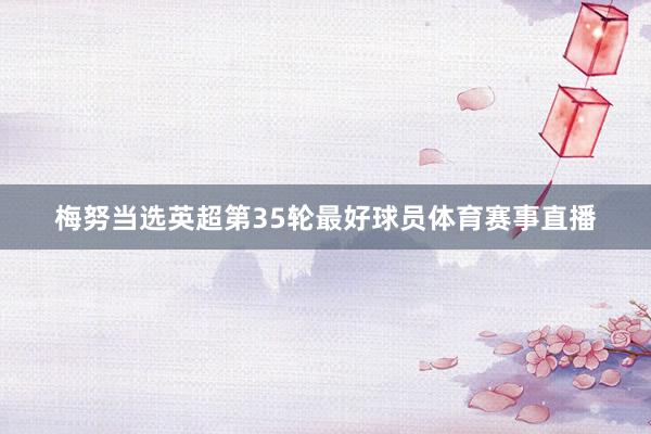梅努当选英超第35轮最好球员体育赛事直播