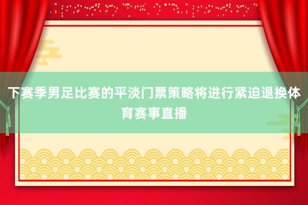 下赛季男足比赛的平淡门票策略将进行紧迫退换体育赛事直播