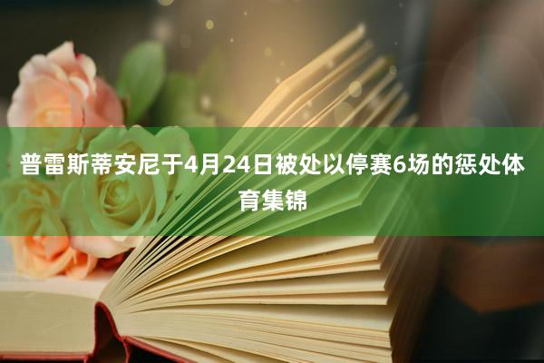 普雷斯蒂安尼于4月24日被处以停赛6场的惩处体育集锦