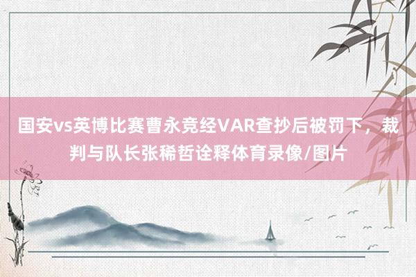 国安vs英博比赛曹永竞经VAR查抄后被罚下，裁判与队长张稀哲诠释体育录像/图片