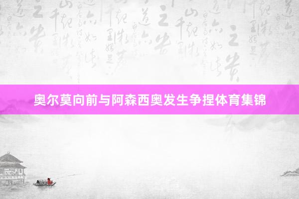 奥尔莫向前与阿森西奥发生争捏体育集锦